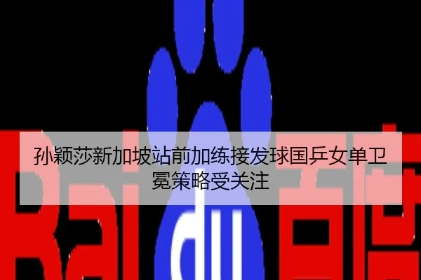 孙颖莎新加坡站前加练接发球国乒女单卫冕策略受关注