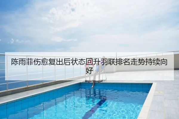 陈雨菲伤愈复出后状态回升羽联排名走势持续向好