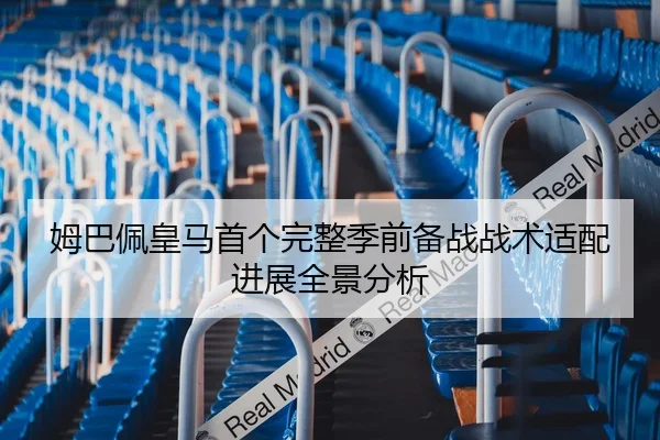 姆巴佩皇马首个完整季前备战战术适配进展全景分析