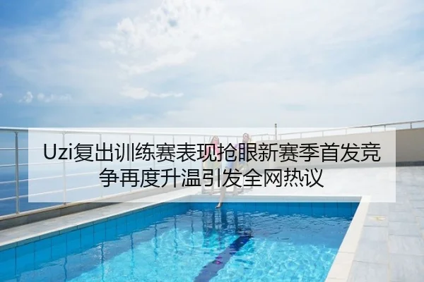 Uzi复出训练赛表现抢眼新赛季首发竞争再度升温引发全网热议
