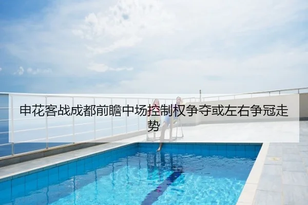 申花客战成都前瞻中场控制权争夺或左右争冠走势