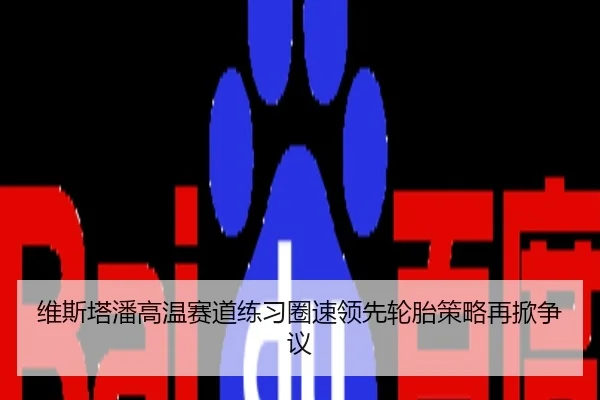 维斯塔潘高温赛道练习圈速领先轮胎策略再掀争议