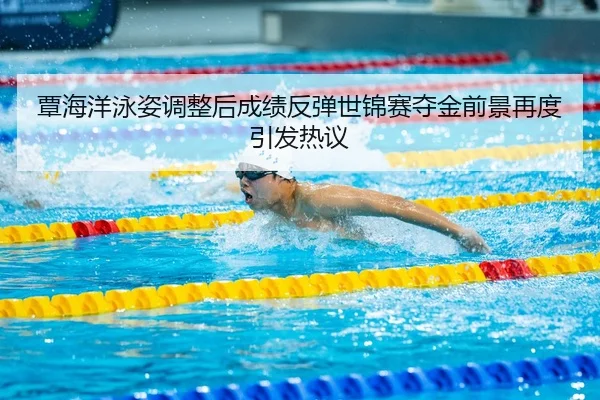 覃海洋泳姿调整后成绩反弹世锦赛夺金前景再度引发热议