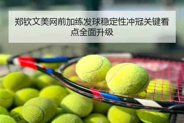 郑钦文美网前加练发球稳定性冲冠关键看点全面升级