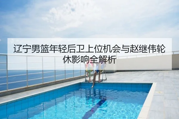 辽宁男篮年轻后卫上位机会与赵继伟轮休影响全解析