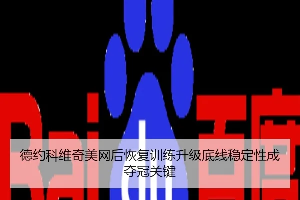 德约科维奇美网后恢复训练升级底线稳定性成夺冠关键