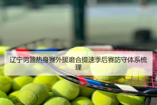 辽宁男篮热身赛外援磨合提速季后赛防守体系梳理