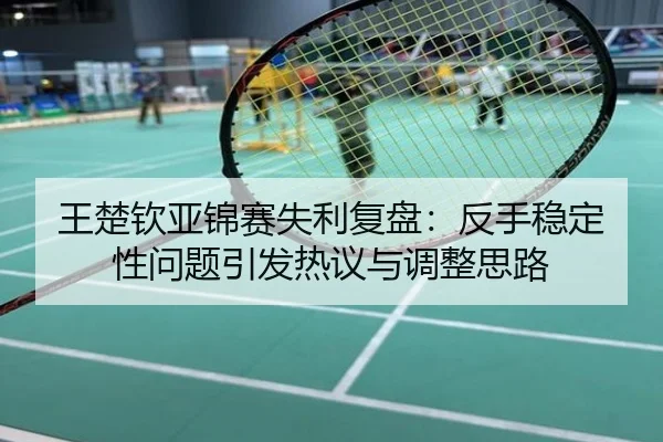 王楚钦亚锦赛失利复盘：反手稳定性问题引发热议与调整思路