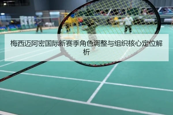 梅西迈阿密国际新赛季角色调整与组织核心定位解析