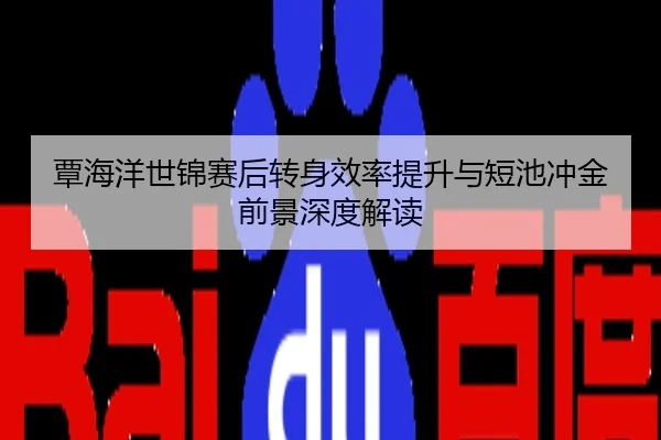 覃海洋世锦赛后转身效率提升与短池冲金前景深度解读